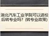 湖北汽车工业学院可以进校后转专业吗？(转专业政策)