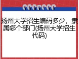 扬州大学招生编码多少，隶属哪个部门(扬州大学招生代码)