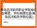 青岛远洋船员职业学院地址在哪里，学校地理位置(青岛远洋船员学院位置)