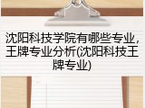 沈阳科技学院有哪些专业，王牌专业分析(沈阳科技王牌专业)
