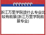 浙江万里学院读什么专业比较有前景(浙江万里学院前景专业)