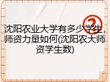 沈阳农业大学有多少学生，师资力量如何(沈阳农大师资学生数)