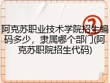 阿克苏职业技术学院招生编码多少，隶属哪个部门(阿克苏职院招生代码)