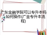 广东金融学院可以专升本吗，如何操作(广金专升本流程)