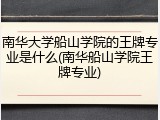南华大学船山学院的王牌专业是什么(南华船山学院王牌专业)