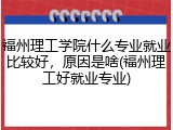 福州理工学院什么专业就业比较好，原因是啥(福州理工好就业专业)