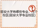 延安大学有哪些专业，几个校区(延安大学专业校区)