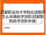 成都职业技术学院在读期间怎么申请助学贷款(成都职院助学贷款申请)