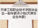 天津工程职业技术学院毕业生一般年薪多少钱(天津毕业生年薪)