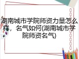 湖南城市学院师资力量怎么样，名气如何(湖南城市学院师资名气)