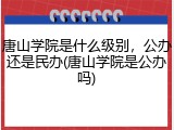 唐山学院是什么级别，公办还是民办(唐山学院是公办吗)