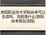 贵阳职业技术学院自考可以去读吗，流程是什么(贵阳自考报名流程)