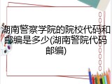 湖南警察学院的院校代码和邮编是多少(湖南警院代码邮编)