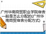 广州华南商贸职业学院宿舍一般是怎么分配的(广州华南商贸宿舍分配方式)