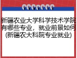 新疆农业大学科学技术学院有哪些专业，就业前景如何(新疆农大科院专业就业)
