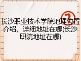 长沙职业技术学院地理位置介绍，详细地址在哪(长沙职院地址在哪)