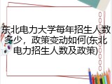 东北电力大学每年招生人数多少，政策变动如何(东北电力招生人数及政策)
