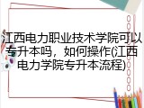 江西电力职业技术学院可以专升本吗，如何操作(江西电力学院专升本流程)