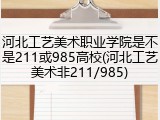 河北工艺美术职业学院是不是211或985高校(河北工艺美术非211/985)