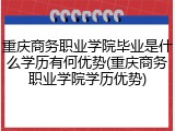 重庆商务职业学院毕业是什么学历有何优势(重庆商务职业学院学历优势)
