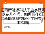 江西新能源科技职业学院可以专升本吗，如何操作(江西新能源科技职业学院专升本指南)