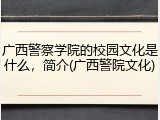 广西警察学院的校园文化是什么，简介(广西警院文化)