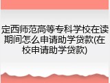 定西师范高等专科学校在读期间怎么申请助学贷款(在校申请助学贷款)