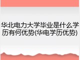 华北电力大学毕业是什么学历有何优势(华电学历优势)