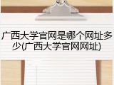 广西大学官网是哪个网址多少(广西大学官网网址)