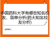 中国药科大学有哪些知名校友，简单分析(药大知名校友分析)