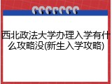西北政法大学办理入学有什么攻略没(新生入学攻略)