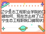 辽宁生态工程职业学院的口碑如何，现在怎么样了(辽宁生态工程职院口碑现状)