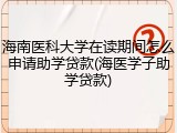 海南医科大学在读期间怎么申请助学贷款(海医学子助学贷款)