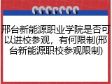 邢台新能源职业学院是否可以进校参观，有何限制(邢台新能源职校参观限制)