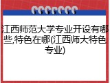 江西师范大学专业开设有哪些,特色在哪(江西师大特色专业)