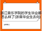 浙江音乐学院的学生毕业都怎么样了(浙音毕业生去向)
