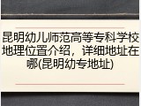 昆明幼儿师范高等专科学校地理位置介绍，详细地址在哪(昆明幼专地址)