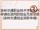 吉林交通职业技术学院如何申请在读间的创业无息贷款(吉林交通创业贷款申请)