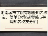 湖南城市学院有哪些知名校友，简单分析(湖南城市学院知名校友分析)