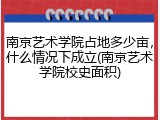 南京艺术学院占地多少亩，什么情况下成立(南京艺术学院校史面积)