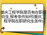 重庆工程学院是否有在职研究生,报考条件如何(重庆工程学院在职研究生条件)