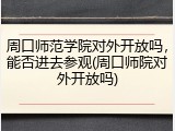 周口师范学院对外开放吗，能否进去参观(周口师院对外开放吗)