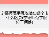 宁德师范学院地址在哪个市，什么区县(宁德师范学院位于何处)