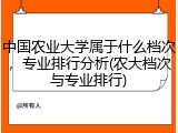中国农业大学属于什么档次，专业排行分析(农大档次与专业排行)
