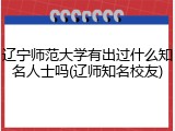 辽宁师范大学有出过什么知名人士吗(辽师知名校友)