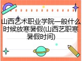 山西艺术职业学院一般什么时候放寒暑假(山西艺职寒暑假时间)