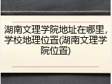 湖南文理学院地址在哪里，学校地理位置(湖南文理学院位置)