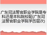 广东司法警官职业学院是专科还是本科院校呢(广东司法警官职业学院学历层次)