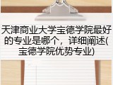 天津商业大学宝德学院最好的专业是哪个，详细阐述(宝德学院优势专业)