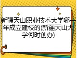 新疆天山职业技术大学哪一年成立建校的(新疆天山大学何时创办)